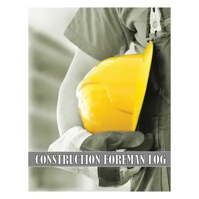 "Construction Foreman Log: Amazing Gift Idea for Foremen, Construction Site Managers Tracker to 