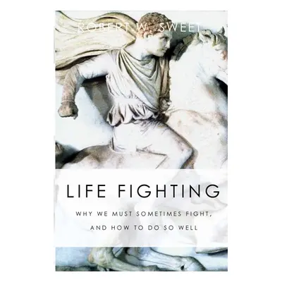 "Life Fighting: Why We Must Sometimes Fight, and How to Do So Well" - "" ("Sweet Robert W.")(Pap