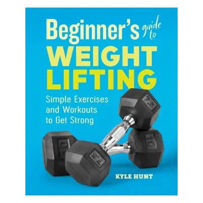 "Beginner's Guide to Weight Lifting: Simple Exercises and Workouts to Get Strong" - "" ("Hunt Ky