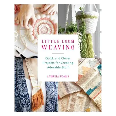 "Little Loom Weaving: Quick and Clever Projects for Creating Adorable Stuff" - "" ("Gomes Andrei