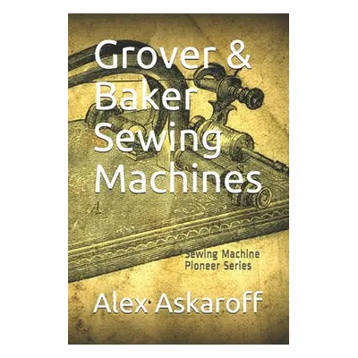 "Grover & Baker Sewing Machines: Sewing Machine Pioneer Series" - "" ("Askaroff Alex")(Paperback