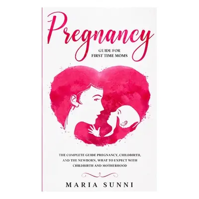 "Pregnancy Guide for First Time Moms: The Complete Guide Pregnancy, Childbirth, and the Newborn,