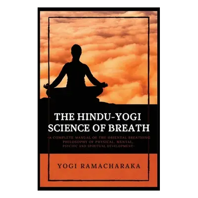 "The Hindu-Yogi Science of Breath: A Complete Manual of THE ORIENTAL BREATHING PHILOSOPHY of Phy