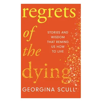 "Regrets of the Dying: Stories and Wisdom That Remind Us How to Live" - "" ("Scull Georgina")(Pe