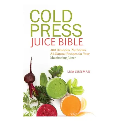 "Cold Press Juice Bible: 300 Delicious, Nutritious, All-Natural Recipes for Your Masticating Jui