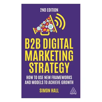 "B2B Digital Marketing Strategy: How to Use New Frameworks and Models to Achieve Growth" - "" ("