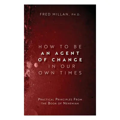 "How to Be an Agent of Change In Our Own Times: Practical Principles From the Book of Nehemiah" 