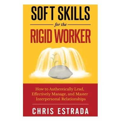 "Soft Skills For The Rigid Worker: How to Authentically Lead, Effectively Manage, and Master Int