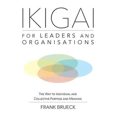 "IKIGAI for Leaders and Organisations: The Way to Individual and Collective Purpose and Meaning"