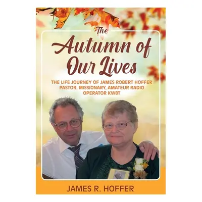 "The Autumn of Our Lives: The Life Journey of James Robert Hoffer Pastor, Missionary, Amateur Ra