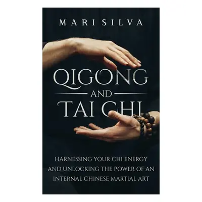 "Qigong and Tai Chi: Harnessing Your Chi Energy and Unlocking the Power of an Internal Chinese M