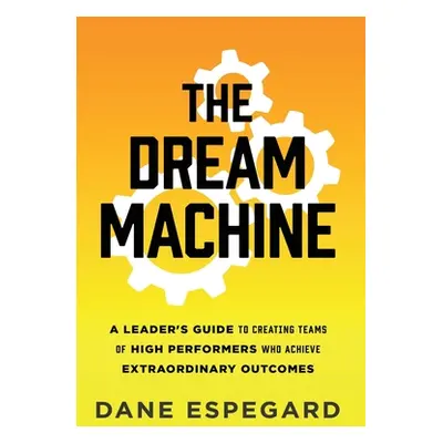 "The Dream Machine: A Leader's Guide to Creating Teams of High Performers Who Achieve Extraordin