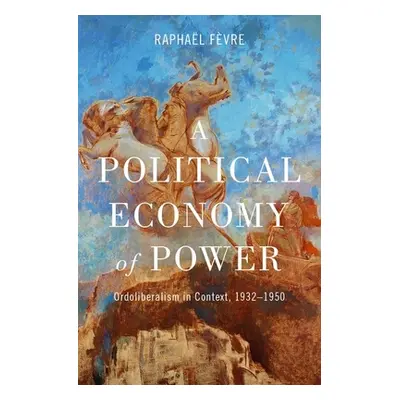 "A Political Economy of Power: Ordoliberalism in Context, 1932-1950" - "" ("Fvre Raphal")(Pevná 