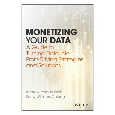 "Monetizing Your Data: A Guide to Turning Data Into Profit-Driving Strategies and Solutions" - "