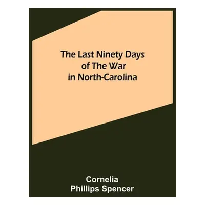 "The Last Ninety Days of the War in North-Carolina" - "" ("Phillips Spencer Cornelia")(Paperback