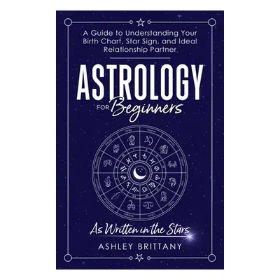 "Astrology For Beginners: A Guide to Understanding Your Birth Chart, Star Sign, and Ideal Relati