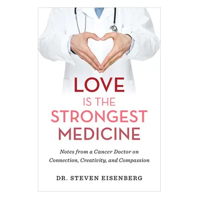 "Love Is the Strongest Medicine: Notes from a Cancer Doctor on Connection, Creativity, and Compa