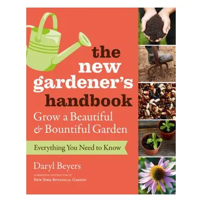 "The New Gardener's Handbook: Everything You Need to Know to Grow a Beautiful and Bountiful Gard