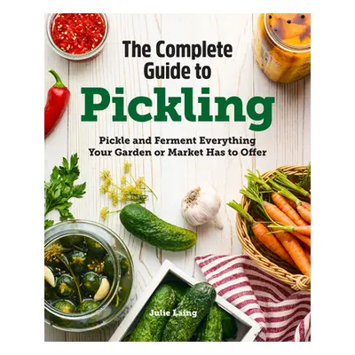 "The Complete Guide to Pickling: Pickle and Ferment Everything Your Garden or Market Has to Offe