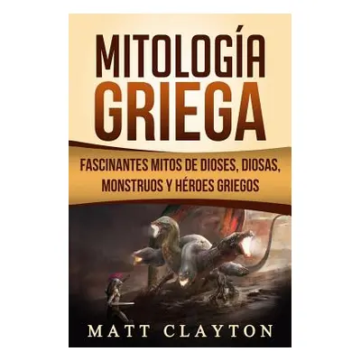 "Mitologa Griega: Fascinantes Mitos de Dioses, Diosas, Monstruos Y Hroes Griegos" - "" ("Clayton