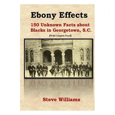 "Ebony Effects: 150 Unknown Facts about Blacks in Georgetown, SC" - "" ("Williams Steve S.")(Pap