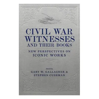 "Civil War Witnesses and Their Books: New Perspectives on Iconic Works" - "" ("Gallagher Gary W.