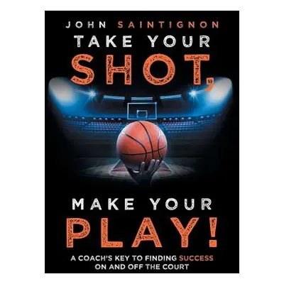 "Take Your Shot, Make Your Play!: A Coach'S Key to Finding Success on and off the Court" - "" ("