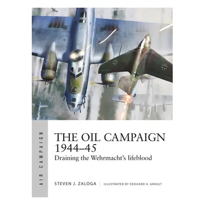 "The Oil Campaign 1944-45: Draining the Wehrmacht's Lifeblood" - "" ("Zaloga Steven J.")(Paperba