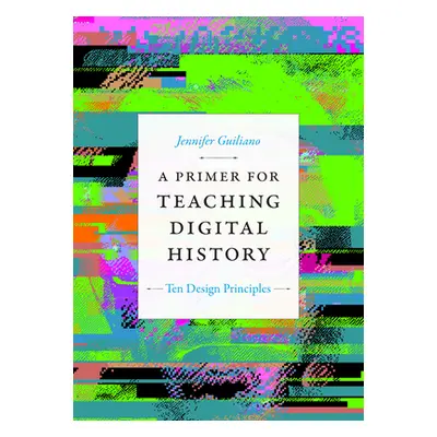 "A Primer for Teaching Digital History: Ten Design Principles" - "" ("Guiliano Jennifer")(Pevná 