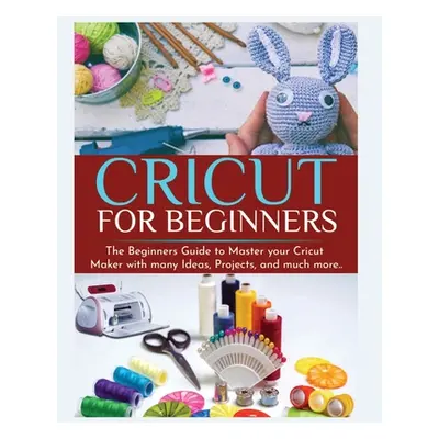 "Cricut for Beginners: The Beginners Guide to Master your Cricut Maker with many Ideas and Proje