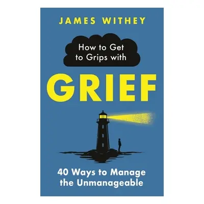 "How to Get to Grips with Grief: 40 Ways to Manage the Unmanageable" - "" ("Withey James")(Paper