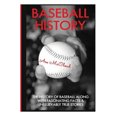 "Baseball History: The History of Baseball Along With Fascinating Facts & Unbelievably True Stor