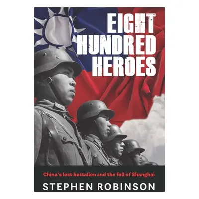 "Eight Hundred Heroes: China's Lost Battalion and the Fall of Shanghai" - "" ("Robinson Stephen"