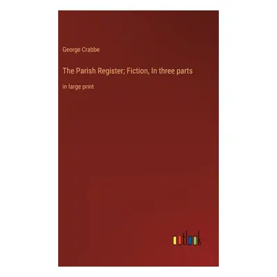 "The Parish Register; Fiction, In three parts: in large print" - "" ("Crabbe George")(Pevná vazb