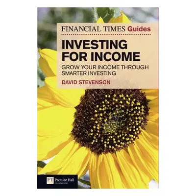 "Financial Times Guide to Investing for Income, The" - "Grow Your Income Through Smarter Investi