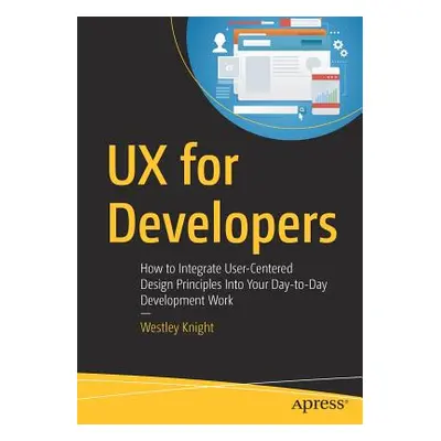 "UX for Developers: How to Integrate User-Centered Design Principles Into Your Day-To-Day Develo