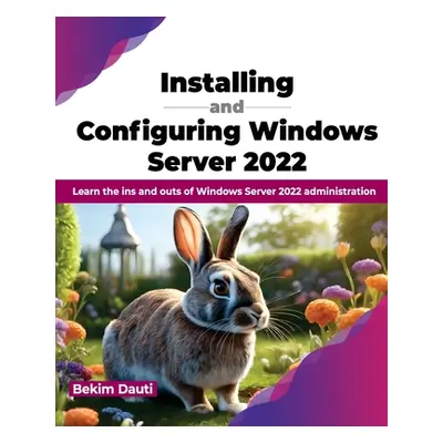 "Installing and Configuring Windows Server 2022: Learn the Ins and Outs of Windows Server 2022 A