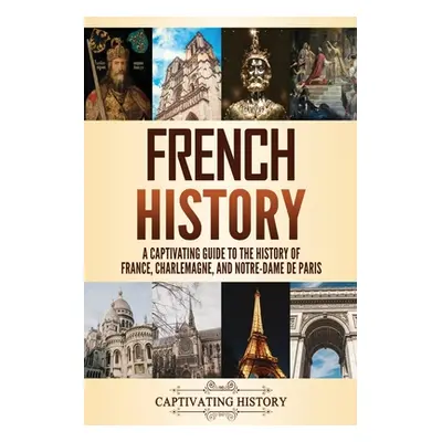 "French History: A Captivating Guide to the History of France, Charlemagne, and Notre-Dame de Pa