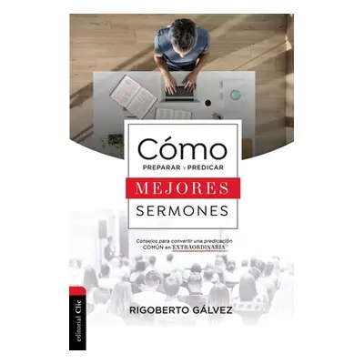 "Cmo Preparar Y Predicar Mejores Sermones: Consejos Para Convertir Una Predicacin Comn En Extrao