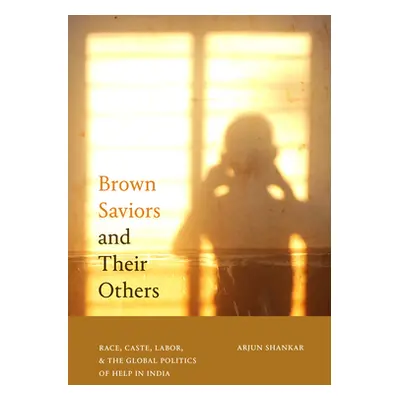 "Brown Saviors and Their Others: Race, Caste, Labor, and the Global Politics of Help in India" -