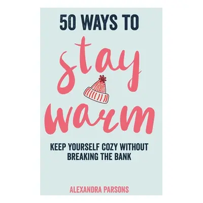 "50 Ways to Stay Warm: Keep Yourself Cozy Without Breaking the Bank" - "" ("Parsons Alexandra")(