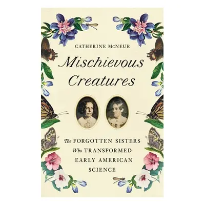 "Mischievous Creatures: The Forgotten Sisters Who Transformed Early American Science" - "" ("McN