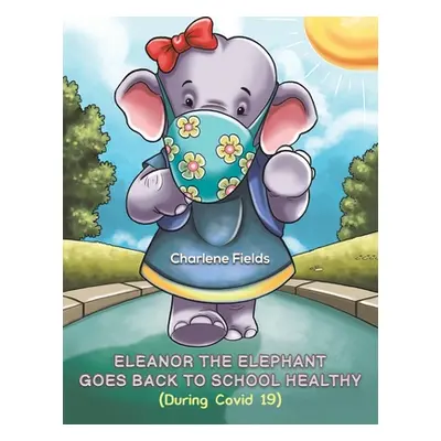 "Eleanor the Elephant Goes Back to School Healthy (During Covid 19)" - "" ("Fields Charlene")(Pa