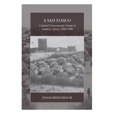 "A Sad Fiasco: Colonial Concentration Camps in Southern Africa, 1900-1908" - "" ("Kreienbaum Jon