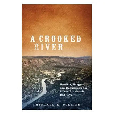 "A Crooked River: Rustlers, Rangers, and Regulars on the Lower Rio Grande, 1861-1877" - "" ("Col