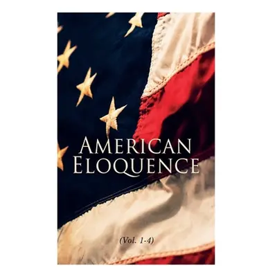 "American Eloquence (Vol. 1-4): Studies in American Political History: Complete Edition" - "" ("