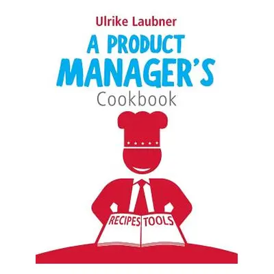 "A Product Manager's Cookbook: 30 recipes for relishing your daily life as a product manager" - 