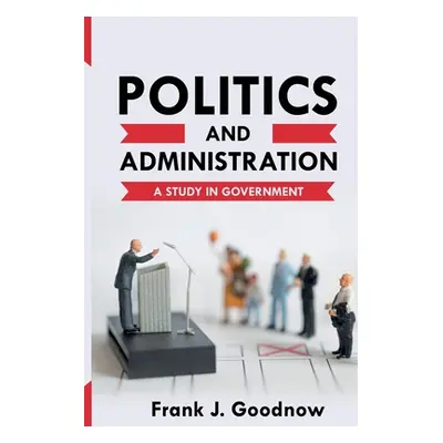 "Politics and Administration: A Study in Government" - "" ("Goodnow Frank J.")(Paperback)