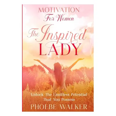 "Motivation For Women: The Inspired Lady - Unlock The Limitless Potential That You Possess" - ""