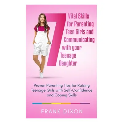 "7 Vital Skills for Parenting Teen Girls and Communicating with Your Teenage Daughter: Proven Pa